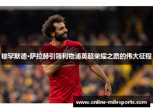 穆罕默德·萨拉赫引领利物浦英超荣耀之路的伟大征程