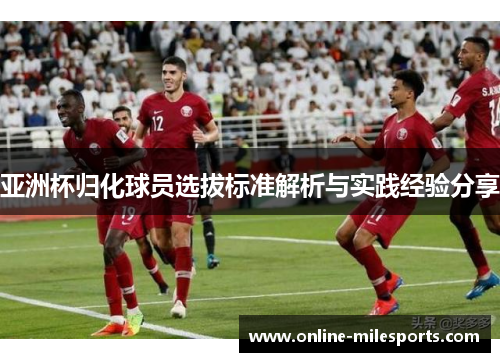 亚洲杯归化球员选拔标准解析与实践经验分享
