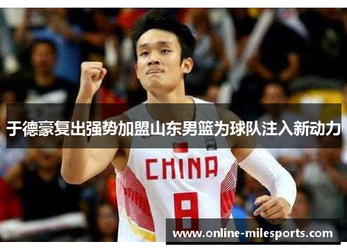 于德豪复出强势加盟山东男篮为球队注入新动力