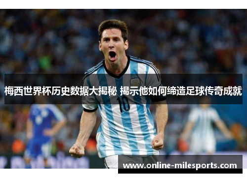梅西世界杯历史数据大揭秘 揭示他如何缔造足球传奇成就