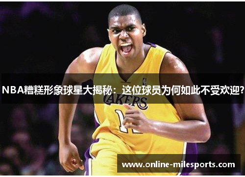 NBA糟糕形象球星大揭秘：这位球员为何如此不受欢迎？