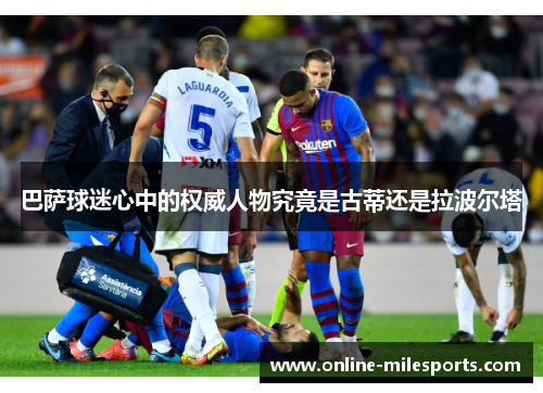 巴萨球迷心中的权威人物究竟是古蒂还是拉波尔塔