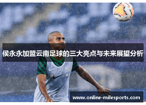 侯永永加盟云南足球的三大亮点与未来展望分析