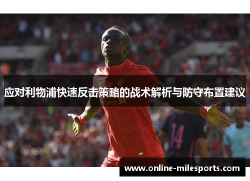 应对利物浦快速反击策略的战术解析与防守布置建议