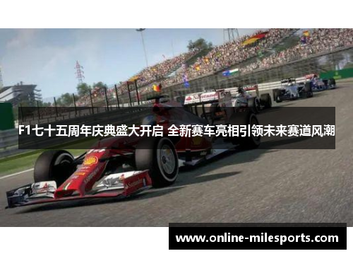 F1七十五周年庆典盛大开启 全新赛车亮相引领未来赛道风潮