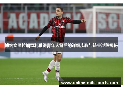 博纳文图拉加盟利雅得青年人背后的详细步骤与转会过程揭秘
