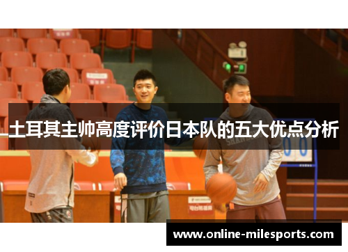 土耳其主帅高度评价日本队的五大优点分析