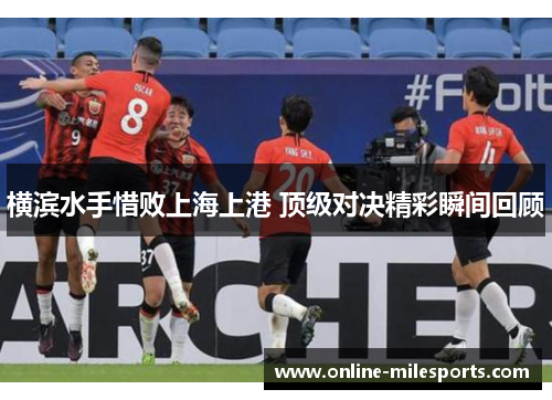 横滨水手惜败上海上港 顶级对决精彩瞬间回顾