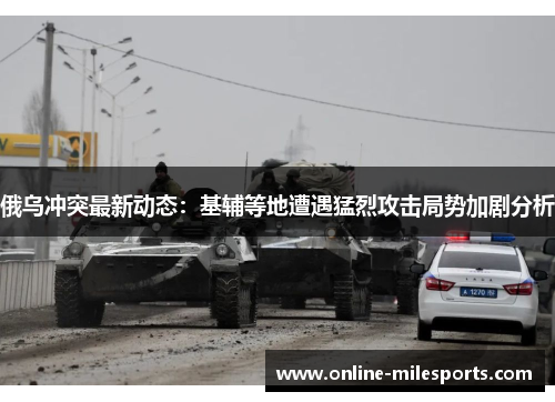 俄乌冲突最新动态：基辅等地遭遇猛烈攻击局势加剧分析