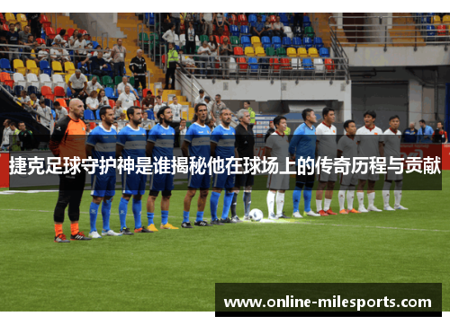 捷克足球守护神是谁揭秘他在球场上的传奇历程与贡献