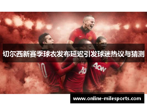 切尔西新赛季球衣发布延迟引发球迷热议与猜测